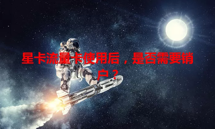 星卡流量卡使用后，是否需要销户？