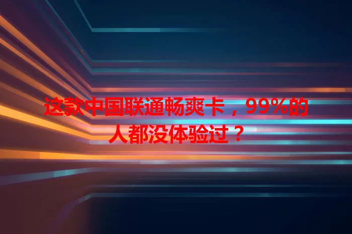 这款中国联通畅爽卡，99%的人都没体验过？