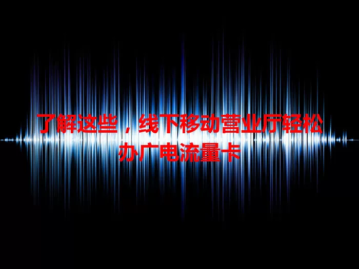了解这些，线下移动营业厅轻松办广电流量卡