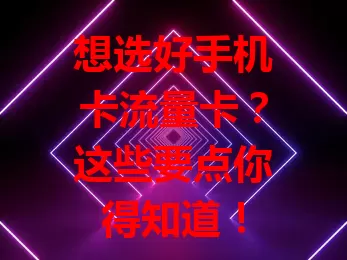 想选好手机卡流量卡？这些要点你得知道！