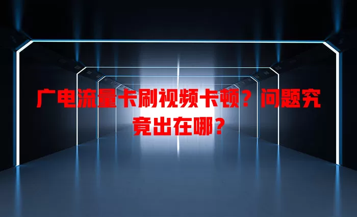 广电流量卡刷视频卡顿？问题究竟出在哪？