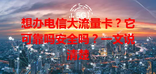 想办电信大流量卡？它可靠吗安全吗？一文说清楚