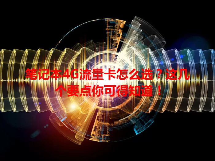 笔记本4G流量卡怎么选？这几个要点你可得知道！