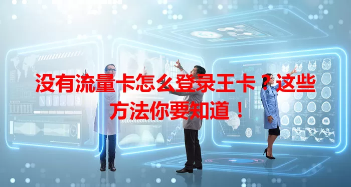 没有流量卡怎么登录王卡？这些方法你要知道！