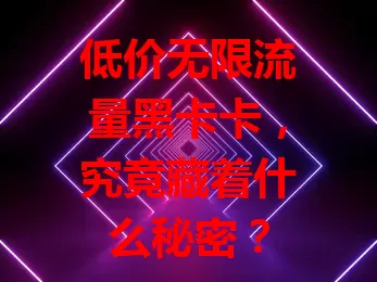 低价无限流量黑卡卡，究竟藏着什么秘密？