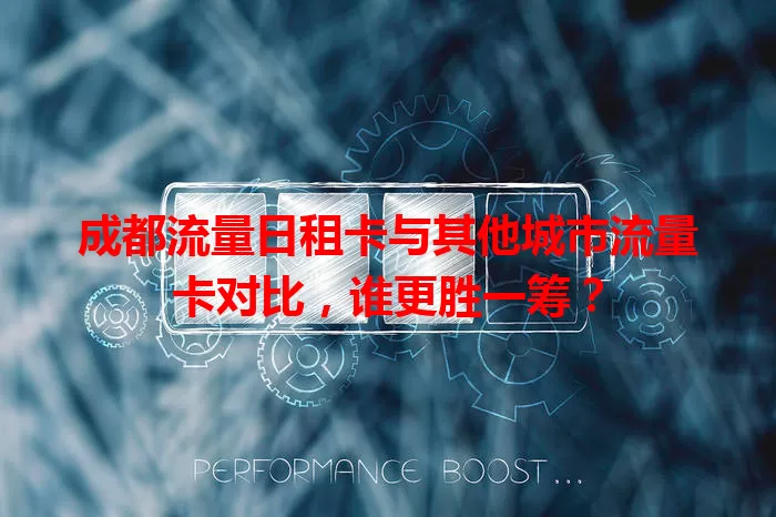 成都流量日租卡与其他城市流量卡对比，谁更胜一筹？