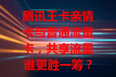 腾讯王卡亲情卡与普通流量卡，共享流量谁更胜一筹？