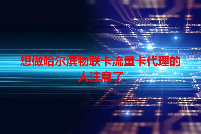 想做哈尔滨物联卡流量卡代理的人注意了