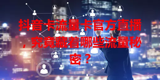 抖音卡流量卡官方直播，究竟藏着哪些流量秘密？