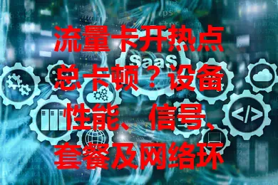 流量卡开热点总卡顿？设备性能、信号、套餐及网络环境都是原因！