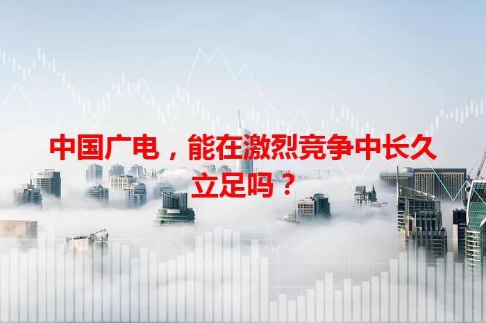 中国广电，能在激烈竞争中长久立足吗？