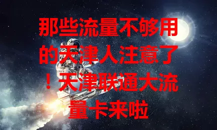 那些流量不够用的天津人注意了！天津联通大流量卡来啦