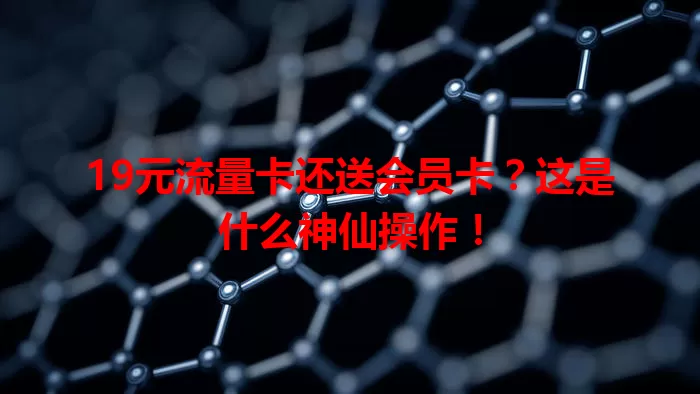 19元流量卡还送会员卡？这是什么神仙操作！