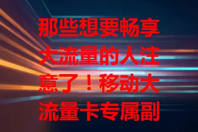 那些想要畅享大流量的人注意了！移动大流量卡专属副卡来袭