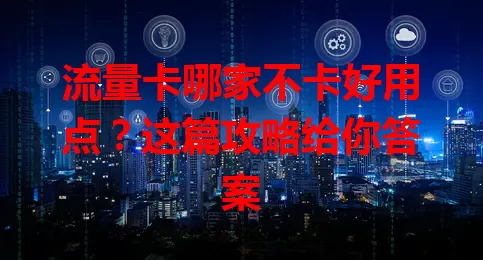 流量卡哪家不卡好用点？这篇攻略给你答案