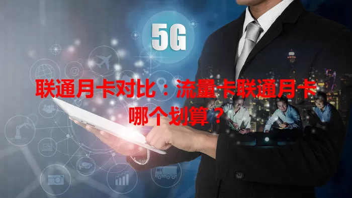 联通月卡对比：流量卡联通月卡哪个划算？