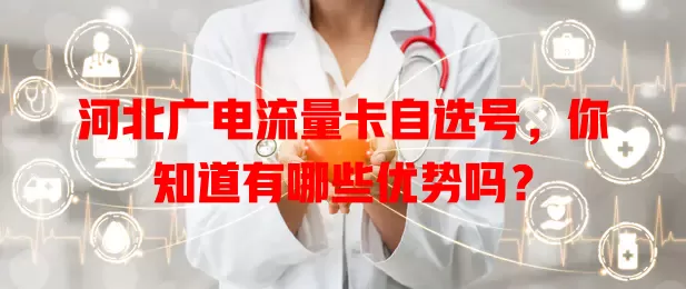 河北广电流量卡自选号，你知道有哪些优势吗？