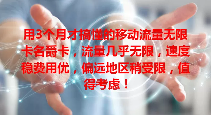 用3个月才搞懂的移动流量无限卡名爵卡，流量几乎无限，速度稳费用优，偏远地区稍受限，值得考虑！
