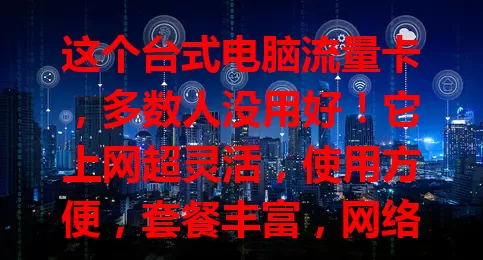 这个台式电脑流量卡，多数人没用好！它上网超灵活，使用方便，套餐丰富，网络流畅。但用的时候要留意流量，选正规供应商，正确使用能为数字生活添精彩