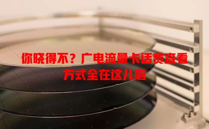 你晓得不？广电流量卡话费查看方式全在这儿啦