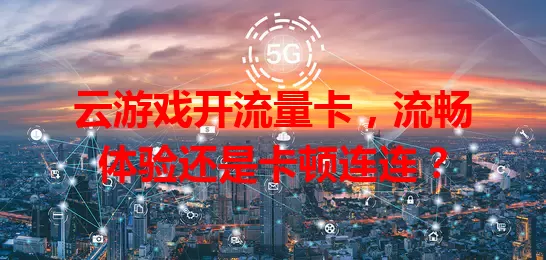 云游戏开流量卡，流畅体验还是卡顿连连？