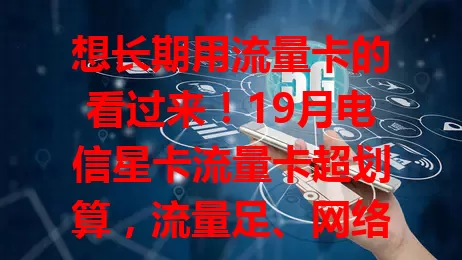 想长期用流量卡的看过来！19月电信星卡流量卡超划算，流量足、网络稳、套餐合理