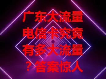 广东大流量电信卡究竟有多大流量？答案惊人！