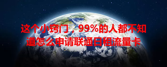 这个小窍门，99%的人都不知道怎么申请联通日租流量卡