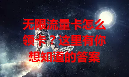 无限流量卡怎么领卡？这里有你想知道的答案