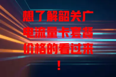 想了解韶关广电流量卡套餐价格的看过来！