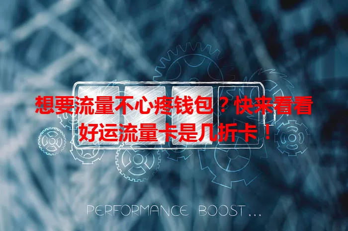 想要流量不心疼钱包？快来看看好运流量卡是几折卡！