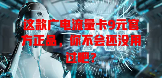 这款广电流量卡9元官方正品，你不会还没用过吧？