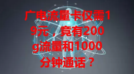 广电流量卡仅需19元，竟有200g流量和1000分钟通话？