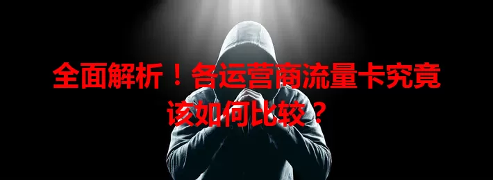 全面解析！各运营商流量卡究竟该如何比较？