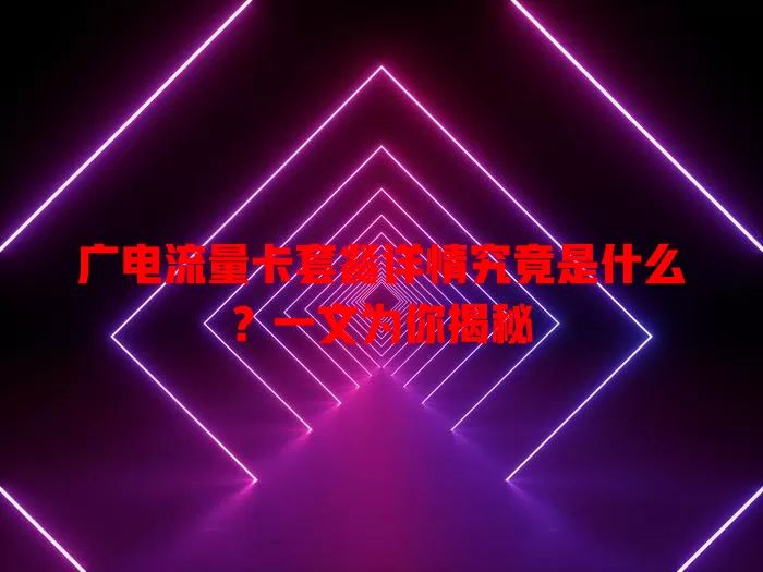 广电流量卡套餐详情究竟是什么？一文为你揭秘