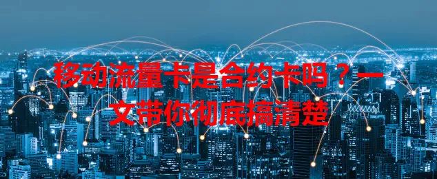 移动流量卡是合约卡吗？一文带你彻底搞清楚