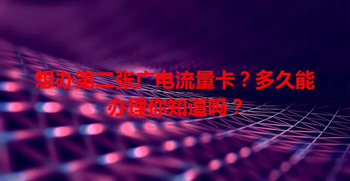 想办第二张广电流量卡？多久能办理你知道吗？