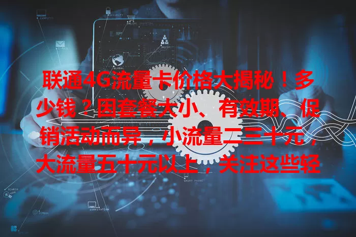 联通4G流量卡价格大揭秘！多少钱？因套餐大小、有效期、促销活动而异，小流量二三十元，大流量五十元以上，关注这些轻松选性价比高的套餐