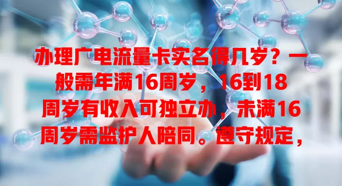 办理广电流量卡实名得几岁？一般需年满16周岁，16到18周岁有收入可独立办，未满16周岁需监护人陪同。遵守规定，合法用卡享便捷，别因不懂年龄要求添麻烦