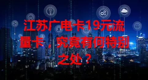 江苏广电卡19元流量卡，究竟有何特别之处？