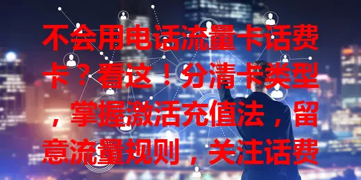 不会用电话流量卡话费卡？看这！分清卡类型，掌握激活充值法，留意流量规则，关注话费余额，轻松畅享通信服务