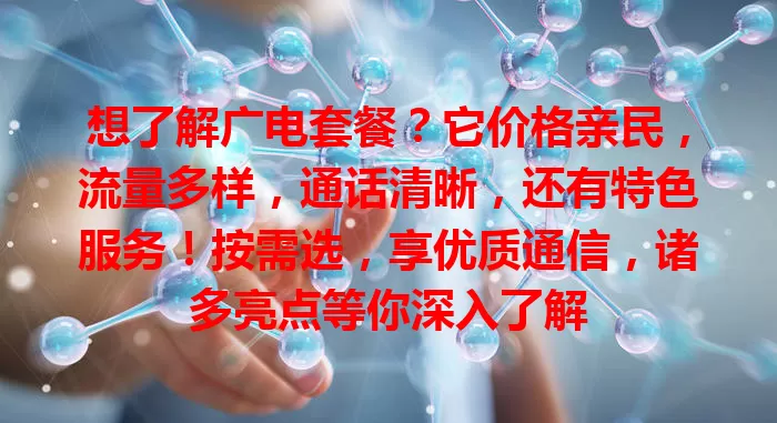 想了解广电套餐？它价格亲民，流量多样，通话清晰，还有特色服务！按需选，享优质通信，诸多亮点等你深入了解