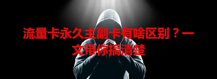 流量卡永久主副卡有啥区别？一文带你搞清楚