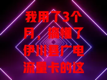 我用了3个月，搞懂了伊川县广电流量卡的这些秘密
