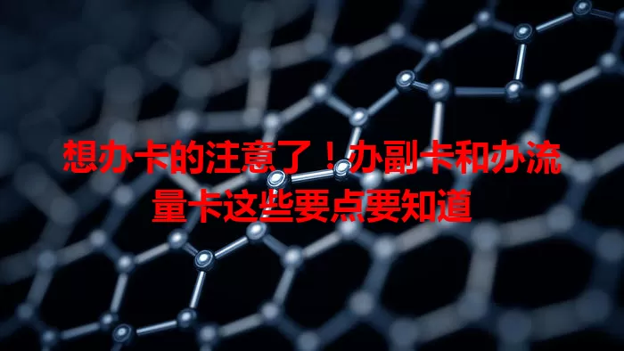 想办卡的注意了！办副卡和办流量卡这些要点要知道