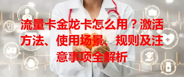 流量卡金龙卡怎么用？激活方法、使用场景、规则及注意事项全解析