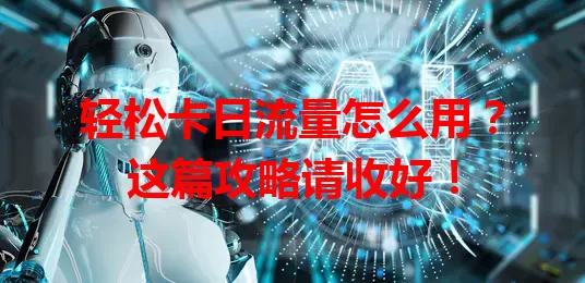 轻松卡日流量怎么用？这篇攻略请收好！