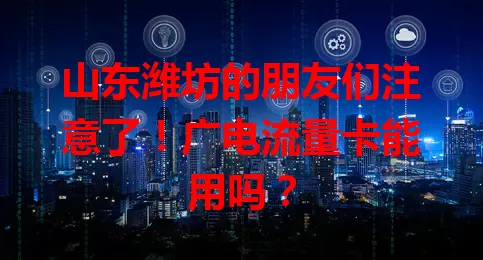 山东潍坊的朋友们注意了！广电流量卡能用吗？