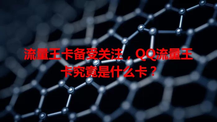 流量王卡备受关注，QQ流量王卡究竟是什么卡？