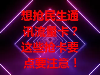 想抢民生通讯流量卡？这些抢卡要点要注意！提前关注信息设闹钟，选好网络，冷静填准信息，备好草稿纸和多设备，做好准备把握细节，更易抢到心仪流量卡！